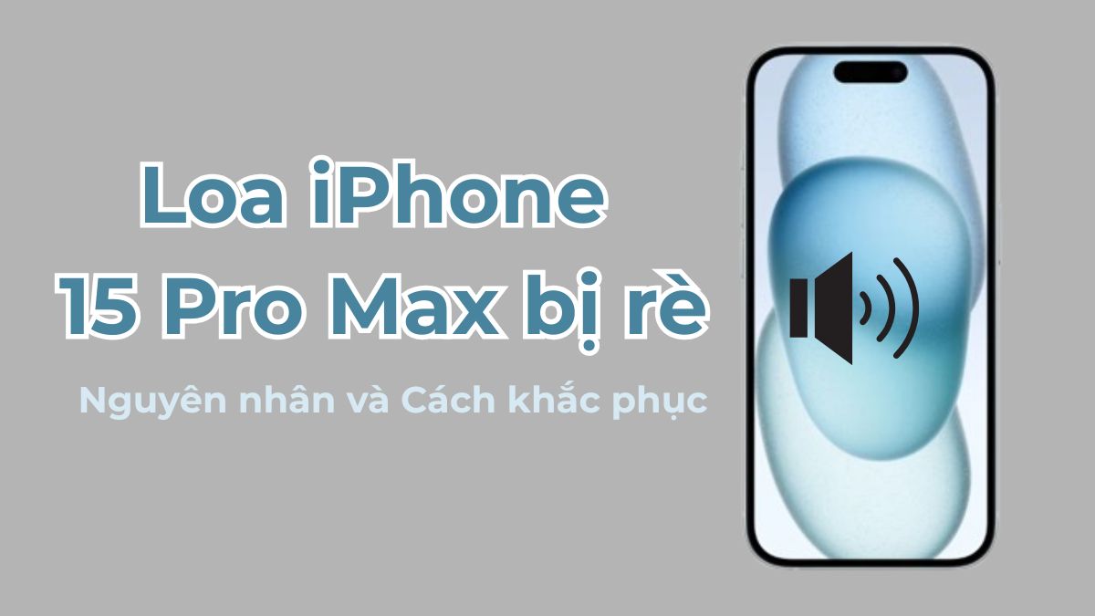 Loa iPhone 15 Pro Max bị rè: Nguyên nhân và giải pháp xử lý